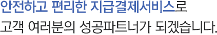 안전하고 편리한 지급결제서비스로 고객 여러분의 성공파트너가 되겠습니다.
